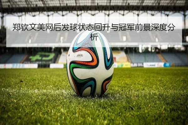 郑钦文美网后发球状态回升与冠军前景深度分析